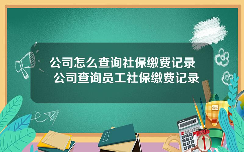 公司怎么查询社保缴费记录 公司查询员工社保缴费记录